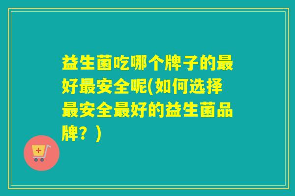 益生菌吃哪个牌子的好安全呢(如何选择安全好的益生菌品牌？)