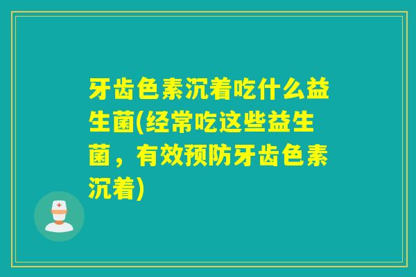 牙齿色素沉着吃什么益生菌(经常吃这些益生菌，有效牙齿色素沉着)