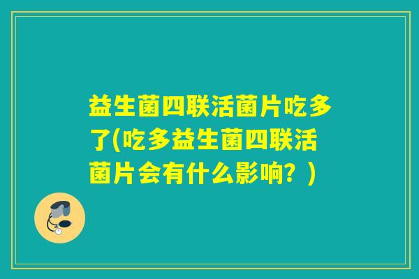 益生菌四联活菌片吃多了(吃多益生菌四联活菌片会有什么影响？)