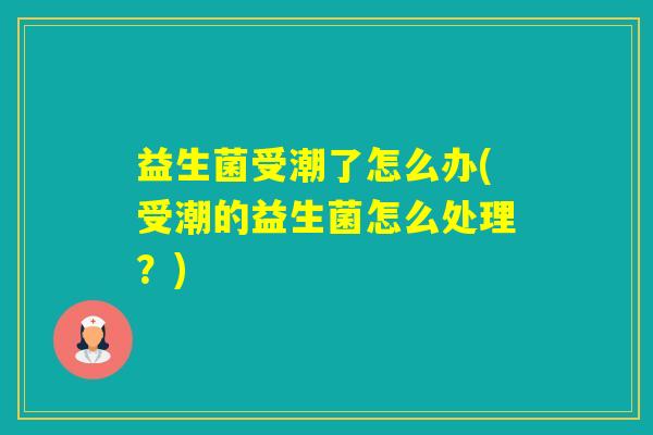 益生菌受潮了怎么办(受潮的益生菌怎么处理？)