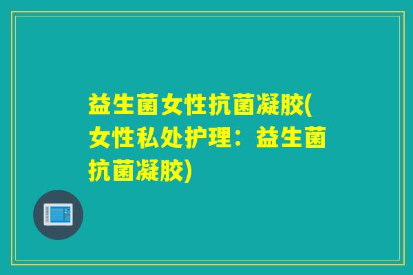 益生菌女性凝胶(女性私处护理：益生菌凝胶)