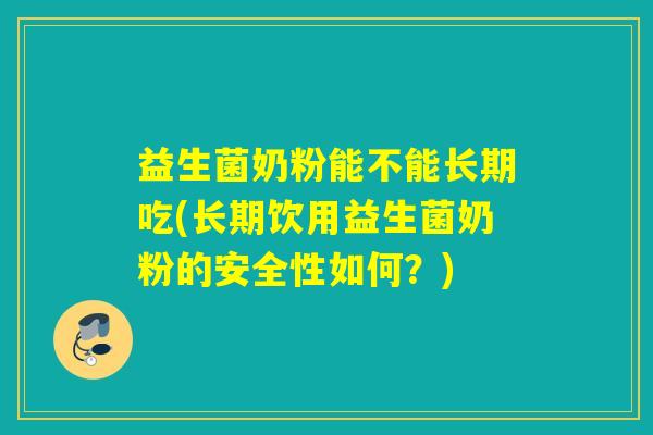 益生菌奶粉能不能长期吃(长期饮用益生菌奶粉的安全性如何？)