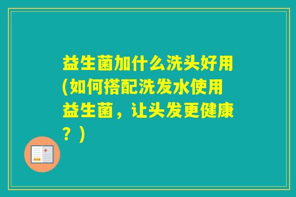 益生菌加什么洗头好用(如何搭配洗发水使用益生菌，让头发更健康？)
