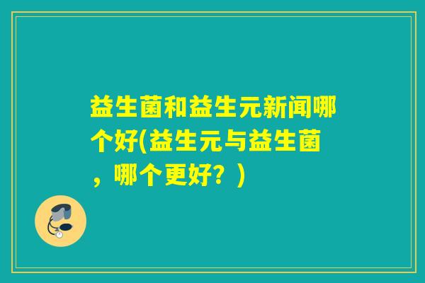 益生菌和益生元新闻哪个好(益生元与益生菌，哪个更好？)