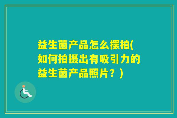 益生菌产品怎么摆拍(如何拍摄出有吸引力的益生菌产品照片？)