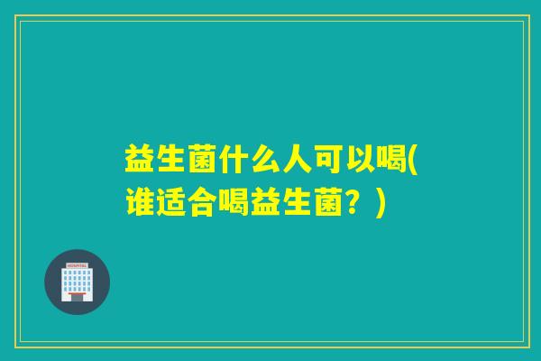 益生菌什么人可以喝(谁适合喝益生菌？)