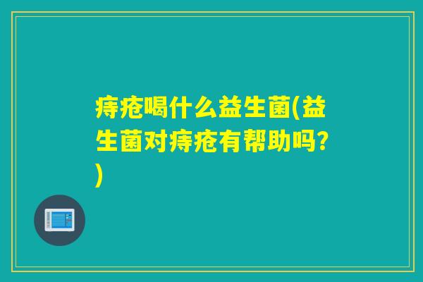 痔疮喝什么益生菌(益生菌对痔疮有帮助吗？)