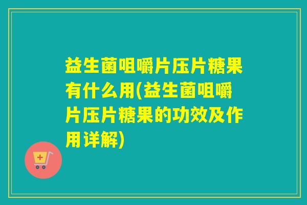 益生菌咀嚼片压片糖果有什么用(益生菌咀嚼片压片糖果的功效及作用详解)