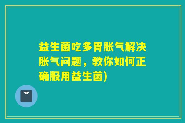 益生菌吃多胃解决问题，教你如何正确服用益生菌)