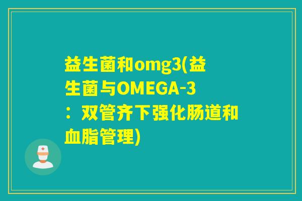 益生菌和omg3(益生菌与OMEGA-3：双管齐下强化肠道和管理)
