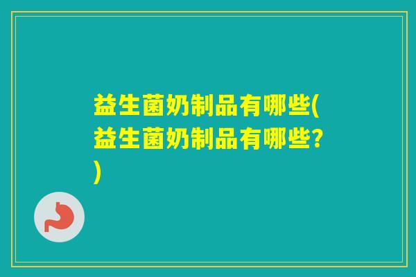益生菌奶制品有哪些(益生菌奶制品有哪些？)