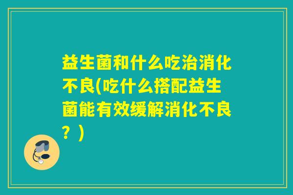 益生菌和什么吃(吃什么搭配益生菌能有效缓解？)