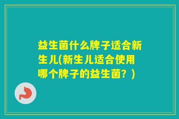益生菌什么牌子适合新生儿(新生儿适合使用哪个牌子的益生菌？)