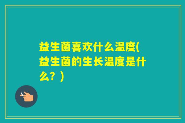 益生菌喜欢什么温度(益生菌的生长温度是什么?) 益生菌喜欢什么温度(益生菌的生长温度是什么?)