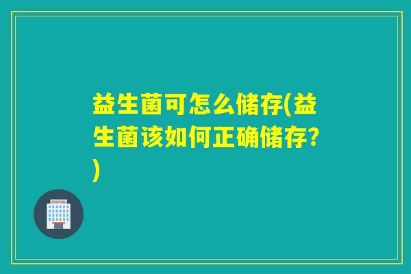 益生菌可怎么储存(益生菌该如何正确储存?) 益生菌可怎么储存(益生菌该如何正确储存?)