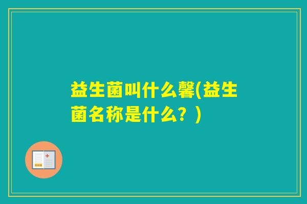 益生菌叫什么馨(益生菌名称是什么?) 益生菌叫什么馨(益生菌名称是什么?)