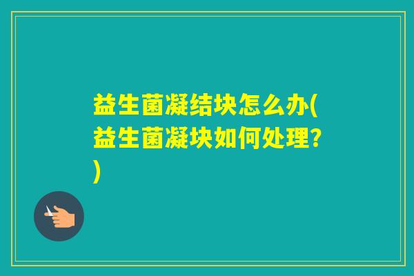 益生菌凝结块怎么办(益生菌凝块如何处理?) 益生菌凝结块怎么办(益生菌凝块如何处理?)