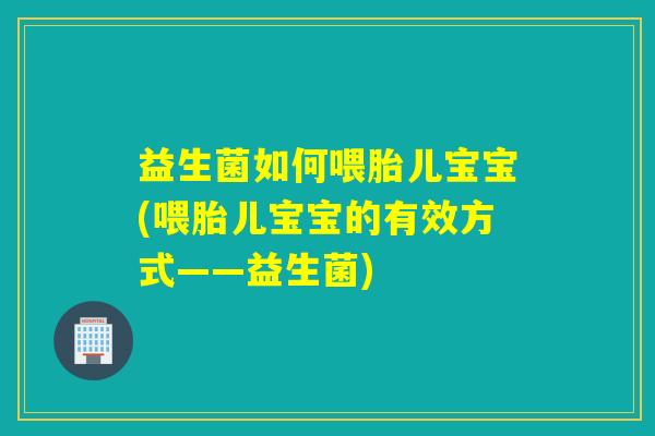 益生菌如何喂胎儿宝宝(喂胎儿宝宝的有效方式——益生菌)