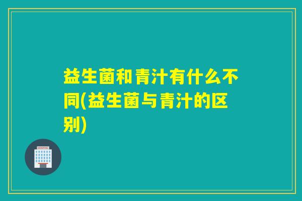 益生菌和青汁有什么不同(益生菌与青汁的区别)