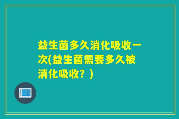 益生菌多久消化吸收一次(益生菌需要多久被消化吸收?) 益生菌多久消化吸收一次(益生菌需要多久被消化吸收?)