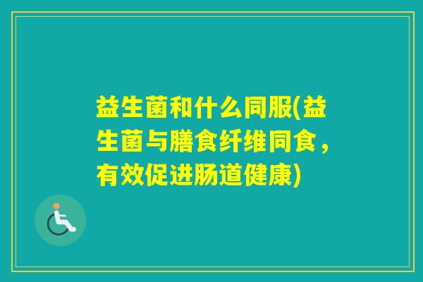 益生菌和什么同服(益生菌与膳食纤维同食，有效促进肠道健康)