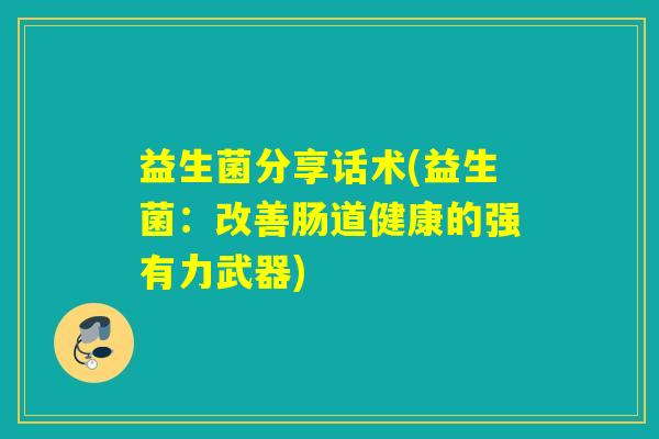 益生菌分享话术(益生菌:改善肠道健康的强有力武器) 益生菌分享话术(益生菌:改善肠道健康的强有力武器)