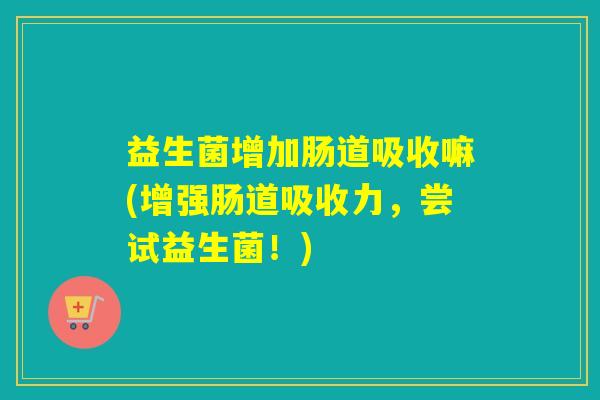 益生菌增加肠道吸收嘛(增强肠道吸收力,尝试益生菌!) 益生菌增加肠道吸收嘛(增强肠道吸收力,尝试益生菌!)