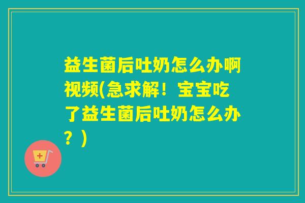益生菌后吐奶怎么办啊视频(急求解!宝宝吃了益生菌后吐奶怎么办?) 益生菌后吐奶怎么办啊视频(急求解!宝宝吃了益生菌后吐奶怎么办?)