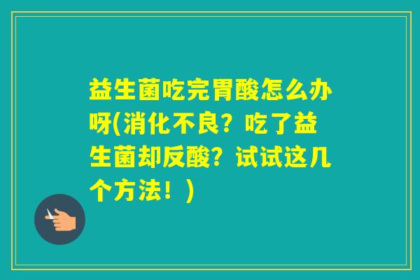 益生菌吃完胃酸怎么办呀(？吃了益生菌却反酸？试试这几个方法！)