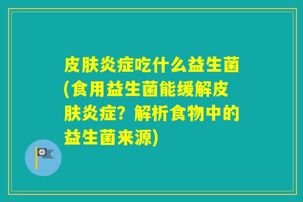 吃什么益生菌(食用益生菌能缓解?解析食物中的益生菌来源) 吃什么益生菌(食用益生菌能缓解?解析食物中的益生菌来源)
