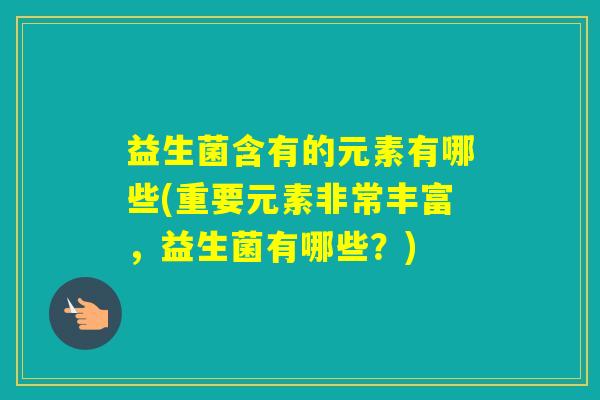 益生菌含有的元素有哪些(重要元素非常丰富,益生菌有哪些?) 益生菌含有的元素有哪些(重要元素非常丰富,益生菌有哪些?)