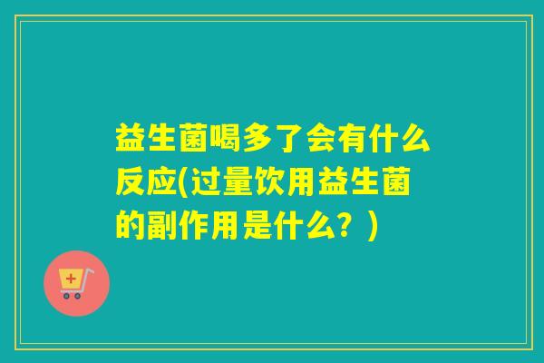 益生菌喝多了会有什么反应(过量饮用益生菌的副作用是什么?) 益生菌喝多了会有什么反应(过量饮用益生菌的副作用是什么?)