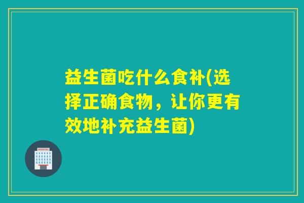 益生菌吃什么食补(选择正确食物，让你更有效地补充益生菌)