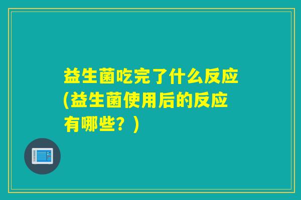 益生菌吃完了什么反应(益生菌使用后的反应有哪些？)