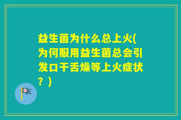 益生菌为什么总上火(为何服用益生菌总会引发口干舌燥等上火症状？)