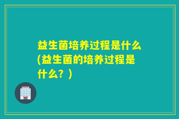 益生菌培养过程是什么(益生菌的培养过程是什么?) 益生菌培养过程是什么(益生菌的培养过程是什么?)