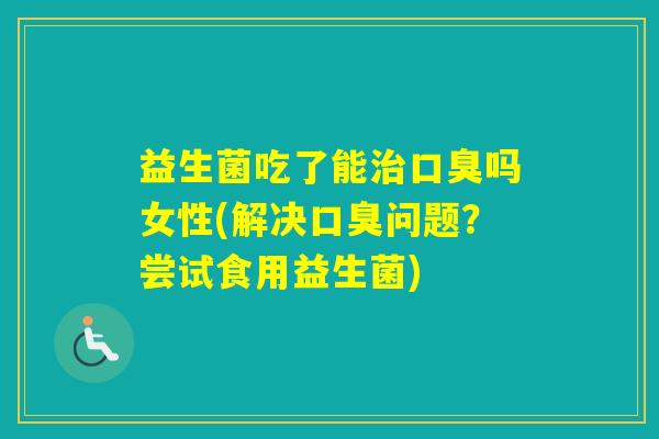 益生菌吃了能吗女性(解决问题？尝试食用益生菌)