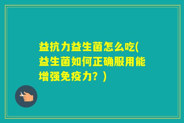 益抗力益生菌怎么吃(益生菌如何正确服用能增强力？)