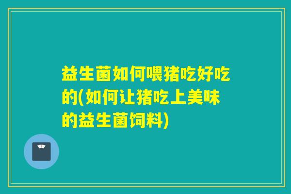 益生菌如何喂猪吃好吃的(如何让猪吃上美味的益生菌饲料)