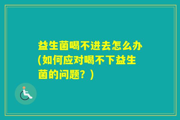 益生菌喝不进去怎么办(如何应对喝不下益生菌的问题?) 益生菌喝不进去怎么办(如何应对喝不下益生菌的问题?)