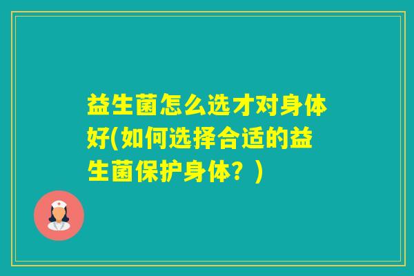 益生菌怎么选才对身体好(如何选择合适的益生菌保护身体？)