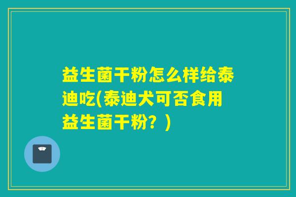 益生菌干粉怎么样给泰迪吃(泰迪犬可否食用益生菌干粉?) 益生菌干粉怎么样给泰迪吃(泰迪犬可否食用益生菌干粉?)