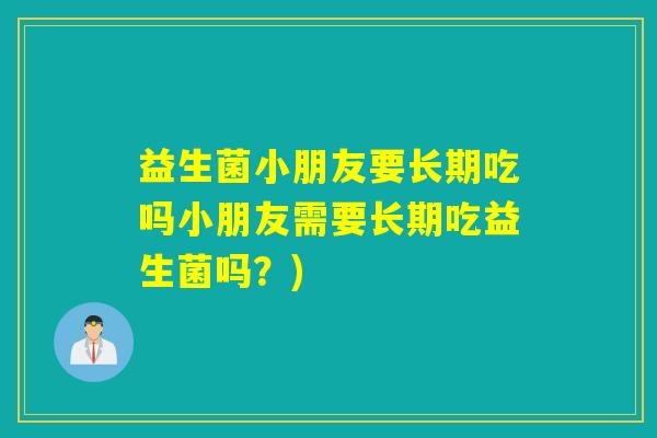 益生菌小朋友要长期吃吗小朋友需要长期吃益生菌吗？)