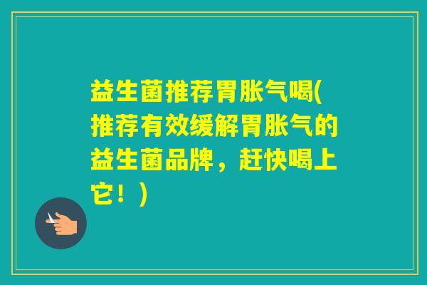 益生菌推荐胃喝(推荐有效缓解胃的益生菌品牌，赶快喝上它！)