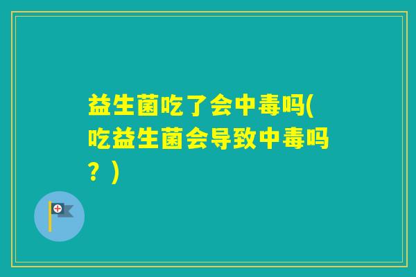 益生菌吃了会中毒吗(吃益生菌会导致中毒吗？)