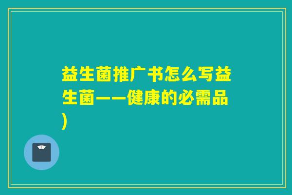 益生菌推广书怎么写益生菌——健康的必需品) 益生菌推广书怎么写益生菌——健康的必需品)