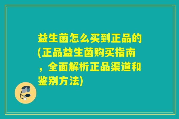 益生菌怎么买到正品的(正品益生菌购买指南，全面解析正品渠道和鉴别方法)
