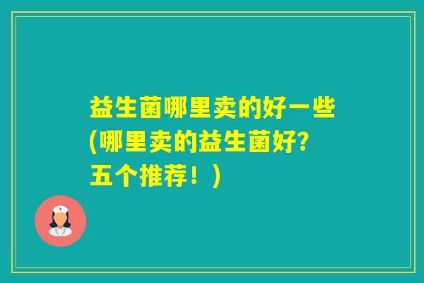 益生菌哪里卖的好一些(哪里卖的益生菌好？五个推荐！)