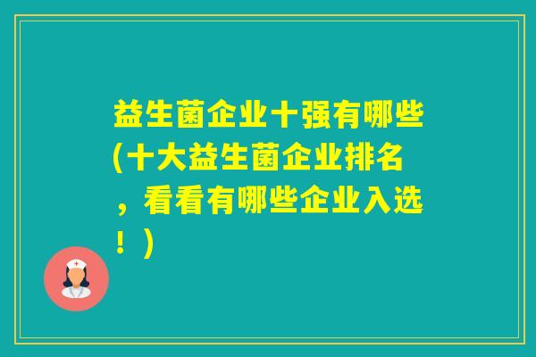 益生菌企业十强有哪些(十大益生菌企业排名,看看有哪些企业入选!) 益生菌企业十强有哪些(十大益生菌企业排名,看看有哪些企业入选!)