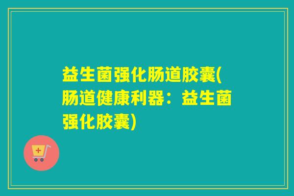 益生菌强化肠道胶囊(肠道健康利器:益生菌强化胶囊) 益生菌强化肠道胶囊(肠道健康利器:益生菌强化胶囊)